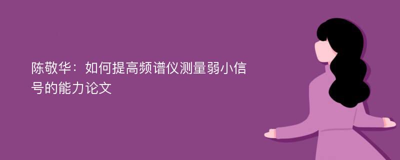 陈敬华如何提高频谱仪测量弱小信号的能力论文