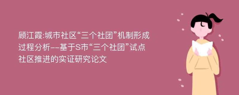 顾江霞:城市社区“三个社团”机制形成过程分析--基于S市“三个社团”试点社区推进的实证研究论文