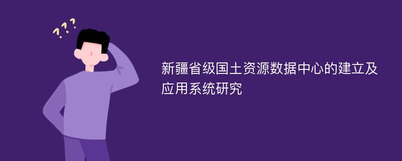 新疆省级国土资源数据中心的建立及应用系统研究