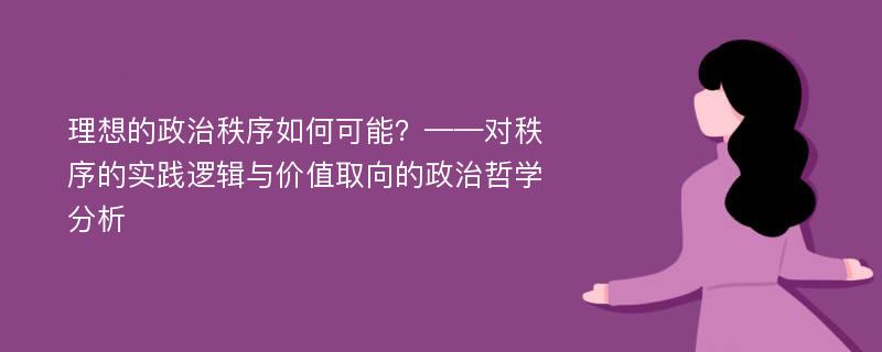 理想的政治秩序如何可能？——对秩序的实践逻辑与价值取向的政治哲学分析