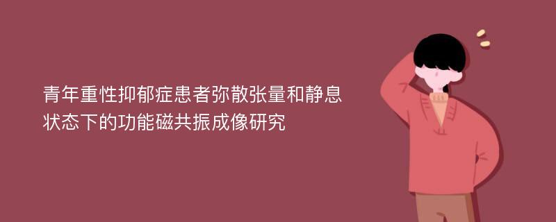 青年重性抑郁症患者弥散张量和静息状态下的功能磁共振成像研究