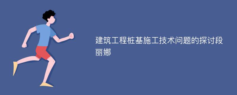 建筑工程桩基施工技术问题的探讨段丽娜