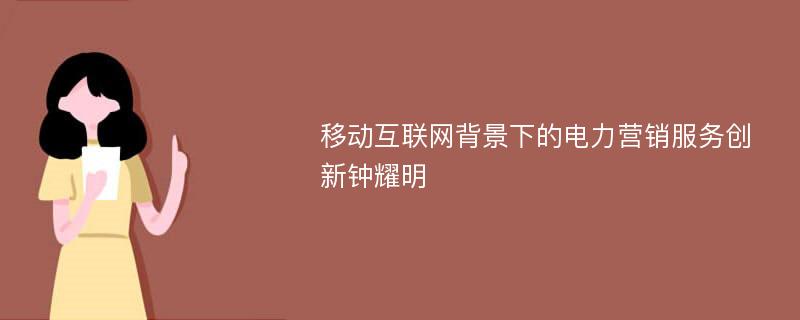 移动互联网背景下的电力营销服务创新钟耀明