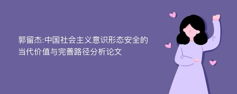 郭留杰:中国社会主义意识形态安全的当代价值与完善路径分析论文