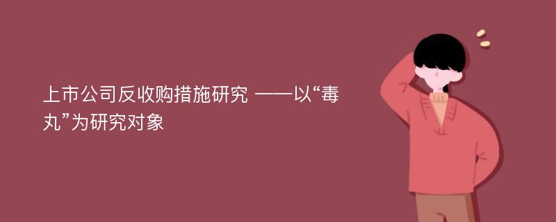 上市公司反收购措施研究 ——以“毒丸”为研究对象