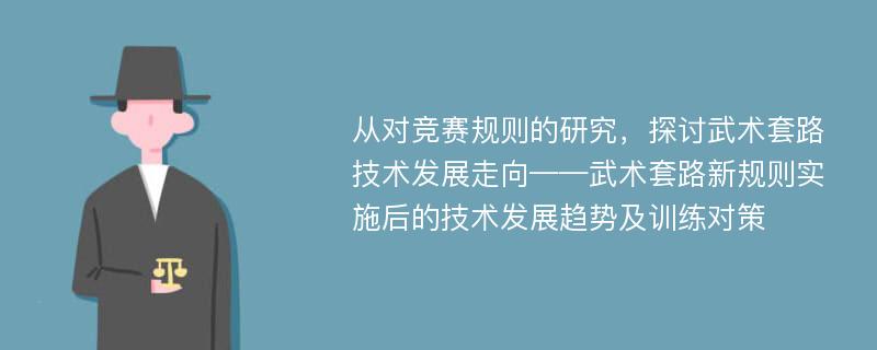 从对竞赛规则的研究，探讨武术套路技术发展走向——武术套路新规则实施后的技术发展趋势及训练对策