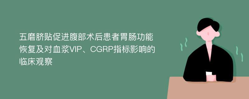 五磨脐贴促进腹部术后患者胃肠功能恢复及对血浆VIP、CGRP指标影响的临床观察