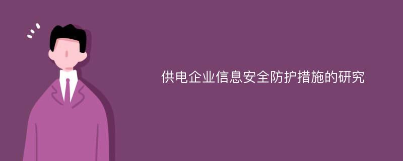 供电企业信息安全防护措施的研究