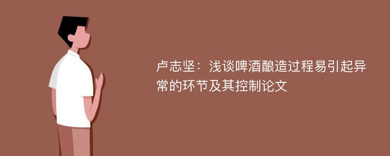 卢志坚：浅谈啤酒酿造过程易引起异常的环节及其控制论文