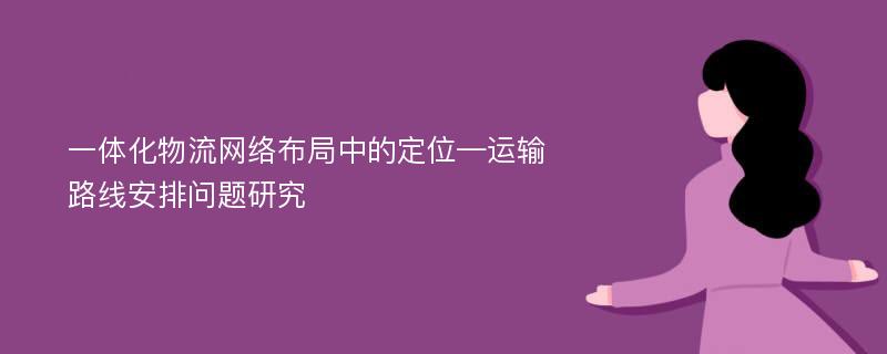 一体化物流网络布局中的定位—运输路线安排问题研究