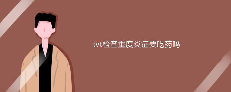 tvt检查重度炎症要吃药吗