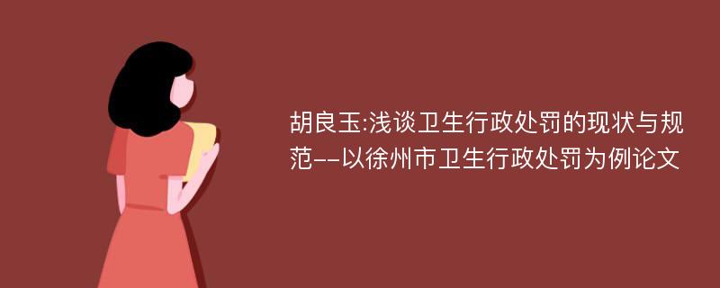 胡良玉:浅谈卫生行政处罚的现状与规范--以徐州市卫生行政处罚为例论文