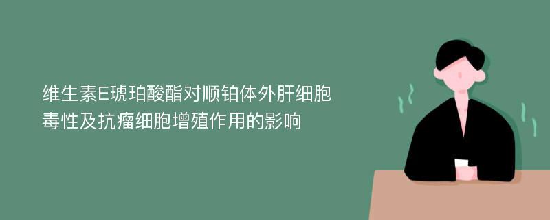 维生素E琥珀酸酯对顺铂体外肝细胞毒性及抗瘤细胞增殖作用的影响