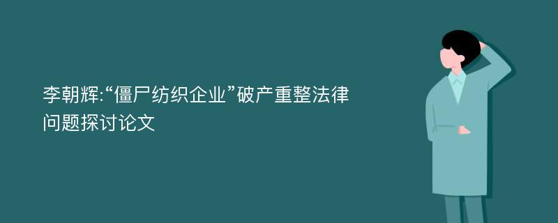 李朝辉:“僵尸纺织企业”破产重整法律问题探讨论文