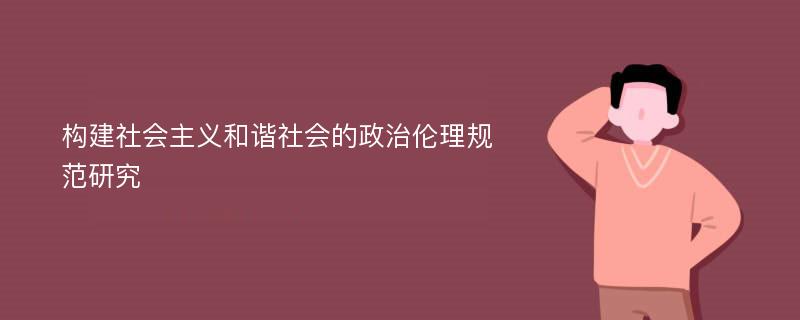 构建社会主义和谐社会的政治伦理规范研究