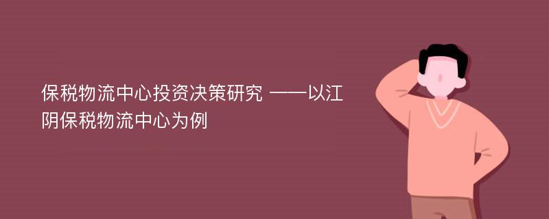 保税物流中心投资决策研究 ——以江阴保税物流中心为例