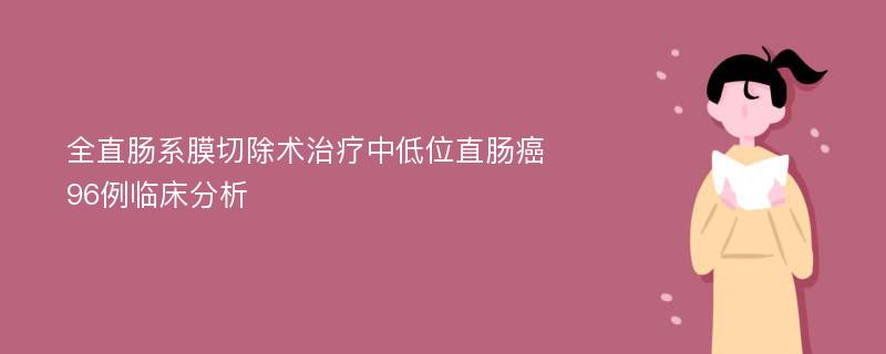 全直肠系膜切除术治疗中低位直肠癌96例临床分析