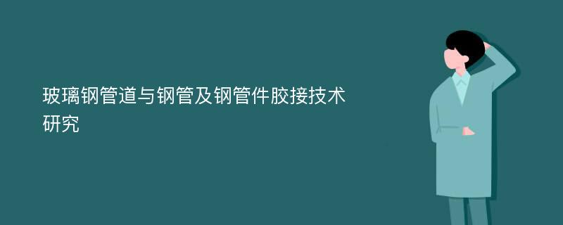 玻璃钢管道与钢管及钢管件胶接技术研究