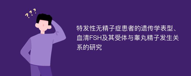 特发性无精子症患者的遗传学表型、血清FSH及其受体与睾丸精子发生关系的研究