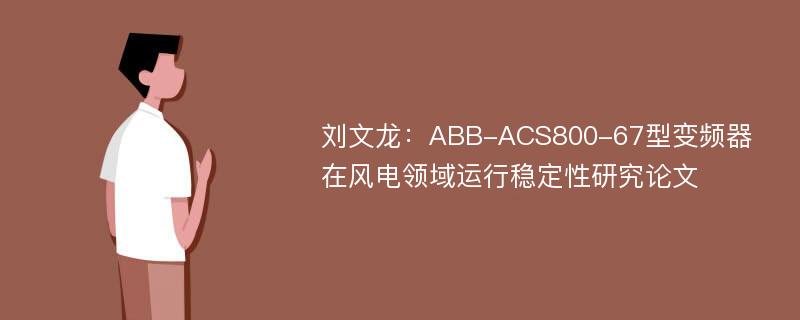 刘文龙：ABB-ACS800-67型变频器在风电领域运行稳定性研究论文