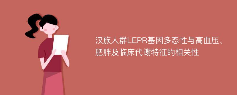 汉族人群LEPR基因多态性与高血压、肥胖及临床代谢特征的相关性