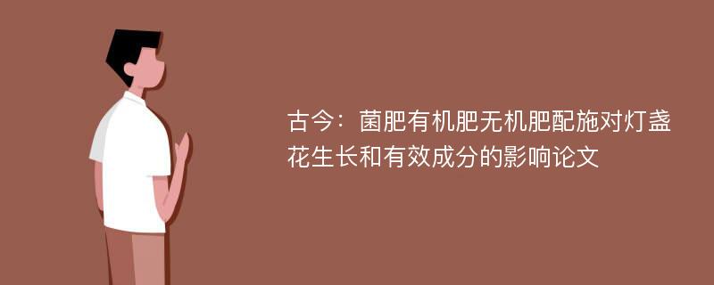 古今：菌肥有机肥无机肥配施对灯盏花生长和有效成分的影响论文