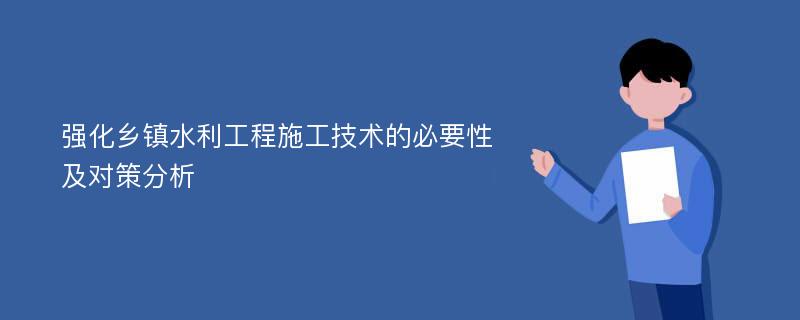 强化乡镇水利工程施工技术的必要性及对策分析