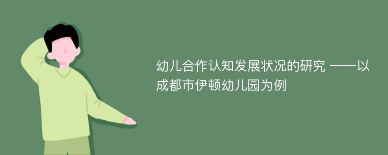 幼儿合作认知发展状况的研究 ——以成都市伊顿幼儿园为例