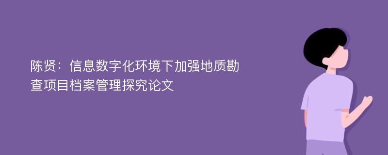 陈贤：信息数字化环境下加强地质勘查项目档案管理探究论文