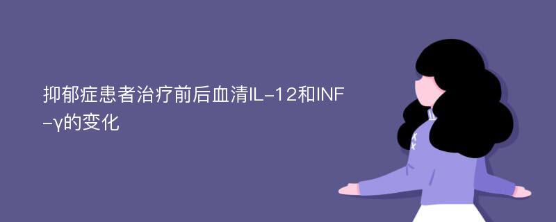 抑郁症患者治疗前后血清IL-12和INF-γ的变化