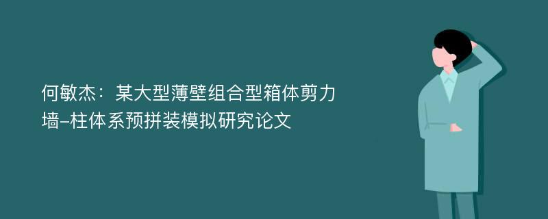 何敏杰：某大型薄壁组合型箱体剪力墙-柱体系预拼装模拟研究论文