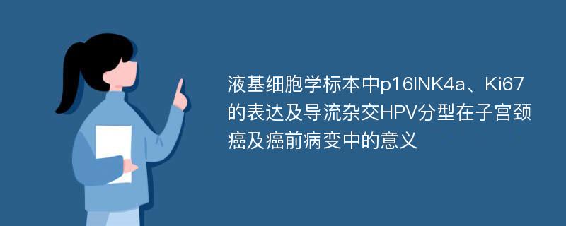 液基细胞学标本中p16INK4a、Ki67的表达及导流杂交HPV分型在子宫颈癌及癌前病变中的意义