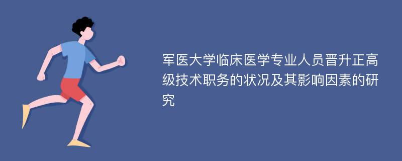 军医大学临床医学专业人员晋升正高级技术职务的状况及其影响因素的研究