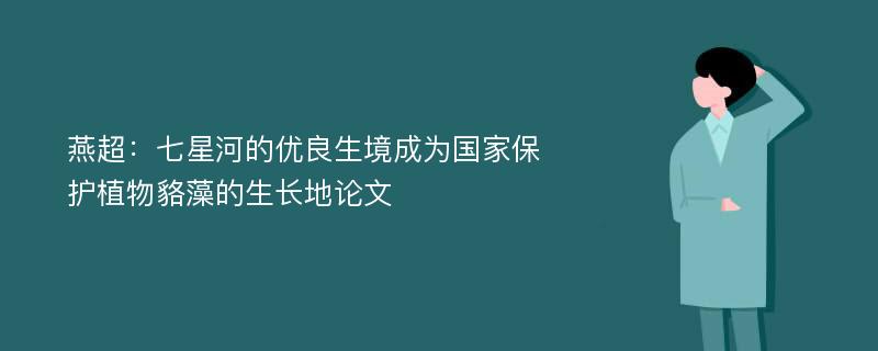 燕超：七星河的优良生境成为国家保护植物貉藻的生长地论文