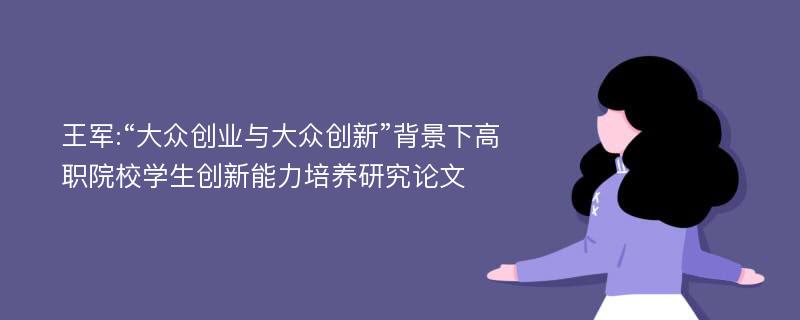 王军:“大众创业与大众创新”背景下高职院校学生创新能力培养研究论文