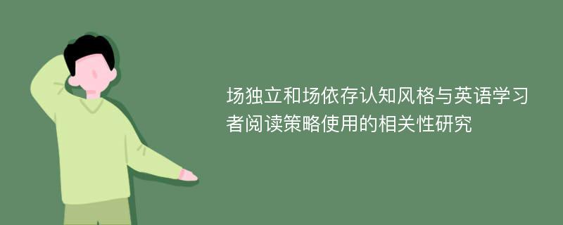 场独立和场依存认知风格与英语学习者阅读策略使用的相关性研究