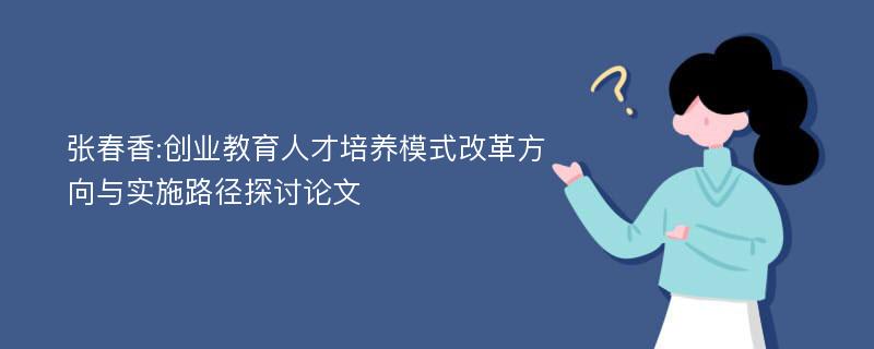 张春香:创业教育人才培养模式改革方向与实施路径探讨论文