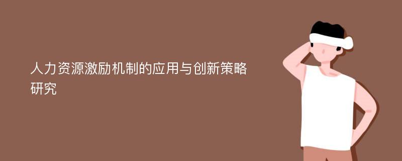 人力资源激励机制的应用与创新策略研究