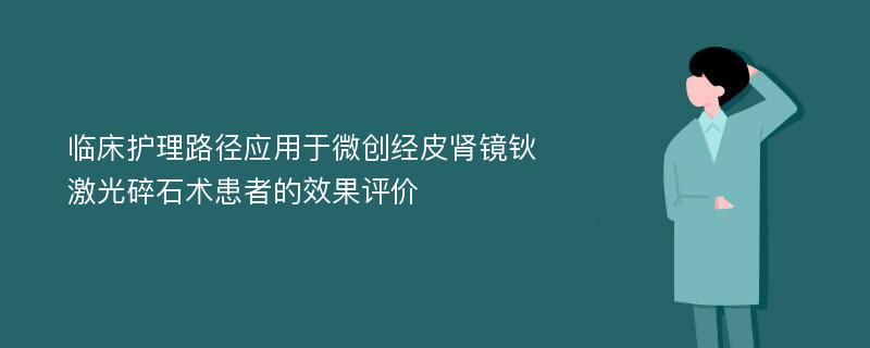 临床护理路径应用于微创经皮肾镜钬激光碎石术患者的效果评价