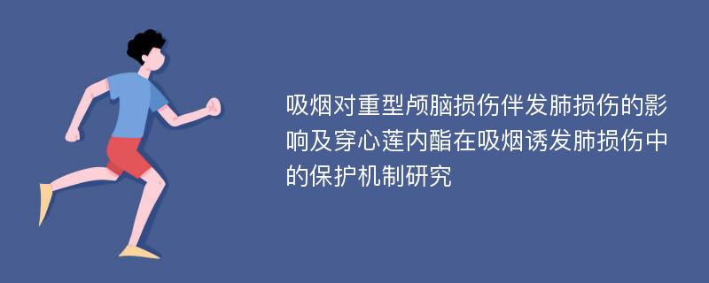 吸烟对重型颅脑损伤伴发肺损伤的影响及穿心莲内酯在吸烟诱发肺损伤中的保护机制研究