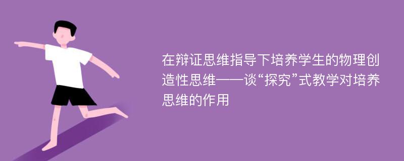 在辩证思维指导下培养学生的物理创造性思维——谈“探究”式教学对培养思维的作用