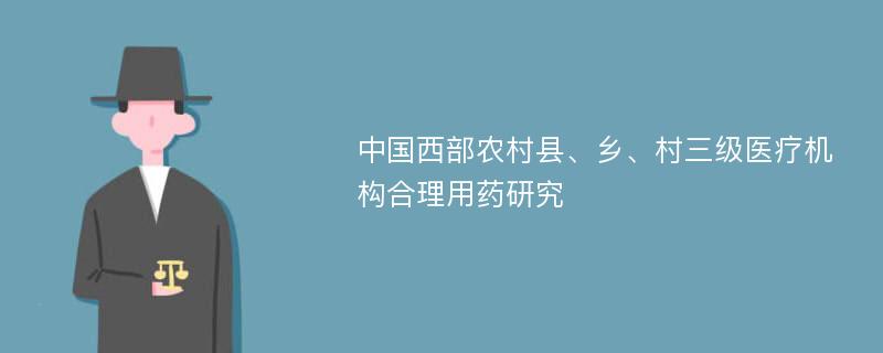 中国西部农村县、乡、村三级医疗机构合理用药研究