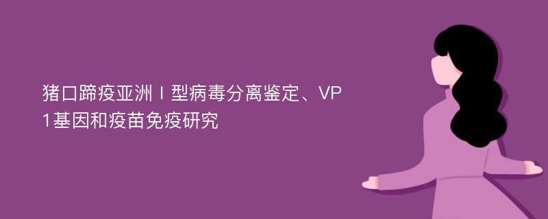 猪口蹄疫亚洲Ⅰ型病毒分离鉴定、VP1基因和疫苗免疫研究