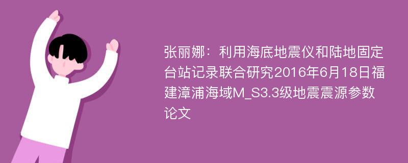 张丽娜：利用海底地震仪和陆地固定台站记录联合研究2016年6月18日福建漳浦海域M_S3.3级地震震源参数论文