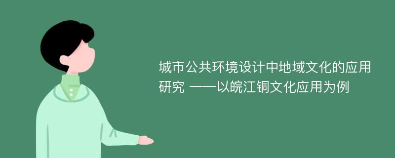 城市公共环境设计中地域文化的应用研究 ——以皖江铜文化应用为例