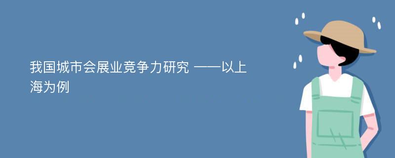 我国城市会展业竞争力研究 ——以上海为例