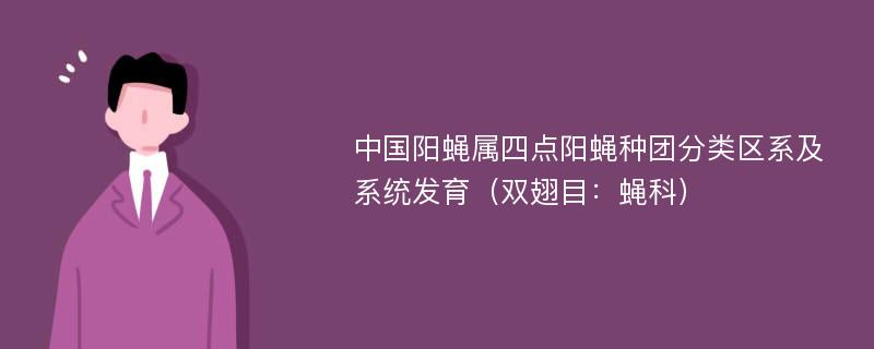 中国阳蝇属四点阳蝇种团分类区系及系统发育（双翅目：蝇科）