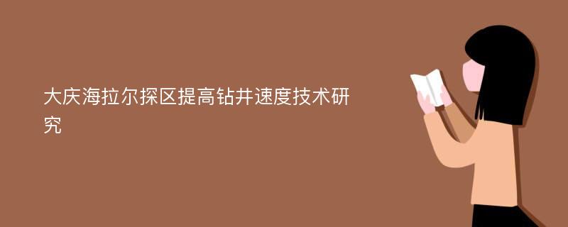 大庆海拉尔探区提高钻井速度技术研究