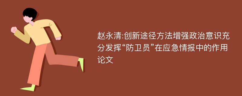 赵永清:创新途径方法增强政治意识充分发挥“防卫员”在应急情报中的作用论文