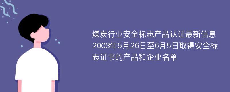 煤炭行业安全标志产品认证最新信息 2003年5月26日至6月5日取得安全标志证书的产品和企业名单